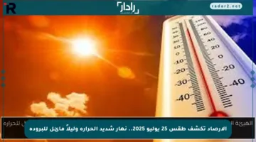 الأرصاد تكشف طقس 25 يوليو 2025.. نهار شديد الحرارة وليلاً مائل للبرودة
